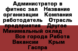 Администратор в фитнес-зал › Название организации ­ Компания-работодатель › Отрасль предприятия ­ Другое › Минимальный оклад ­ 25 000 - Все города Работа » Вакансии   . Крым,Гаспра